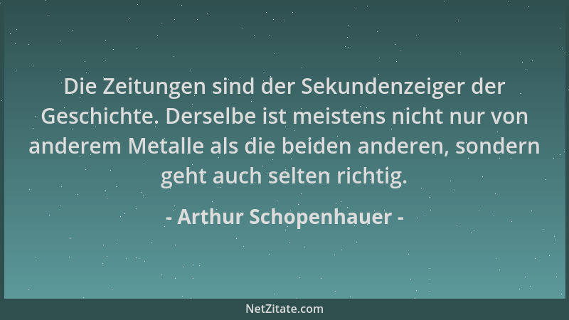 Arthur Schopenhauer - Die Zeitungen sind der Sekundenzeiger der Geschichte. Derselbe ist meistens nicht nur von anderem Met...