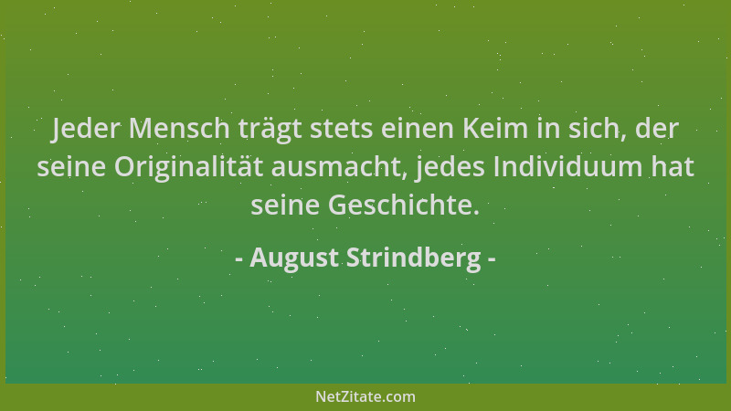 August Strindberg - Jeder Mensch trägt stets einen Keim in sich, der seine Originalität ausmacht, jedes Individuum hat sein...