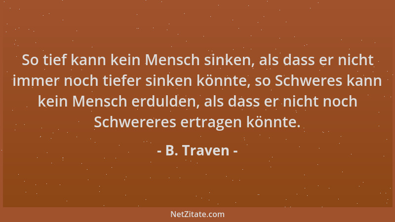 B. Traven - So tief kann kein Mensch sinken, als dass er nicht immer noch tiefer sinken könnte, so Schweres kann kein Mensc...