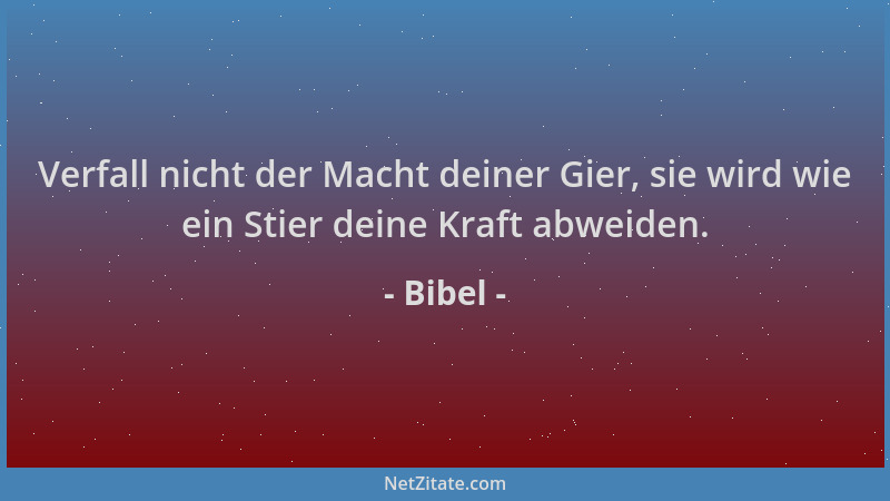 Bibel - Verfall nicht der Macht deiner Gier, sie wird wie ein Stier deine Kraft abweiden....