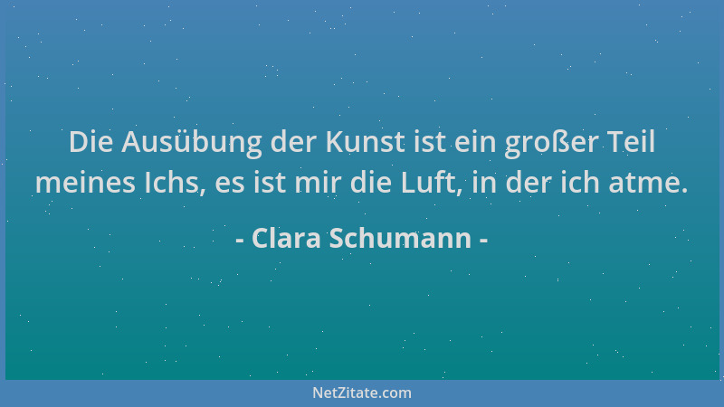 Clara Schumann - Die Ausübung der Kunst ist ein großer Teil meines Ichs, es ist mir die Luft, in der ich atme....