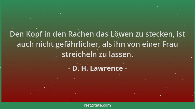 D. H. Lawrence - Den Kopf in den Rachen das Löwen zu stecken, ist auch nicht gefährlicher, als ihn von einer Frau streichel...