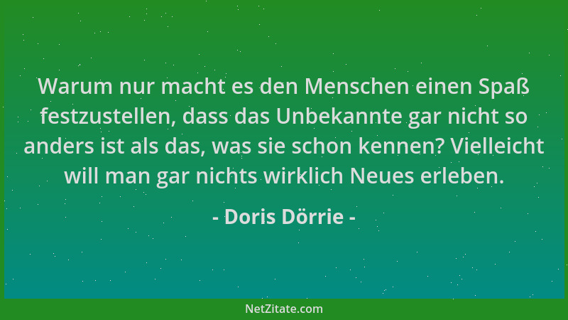 Doris Dörrie - Warum nur macht es den Menschen einen Spaß festzustellen, dass das Unbekannte gar nicht so anders ist als da...