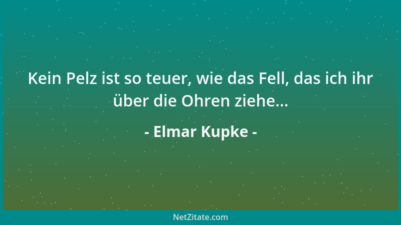 Elmar Kupke - Kein Pelz ist so teuer, wie das Fell, das ich ihr über die Ohren ziehe......