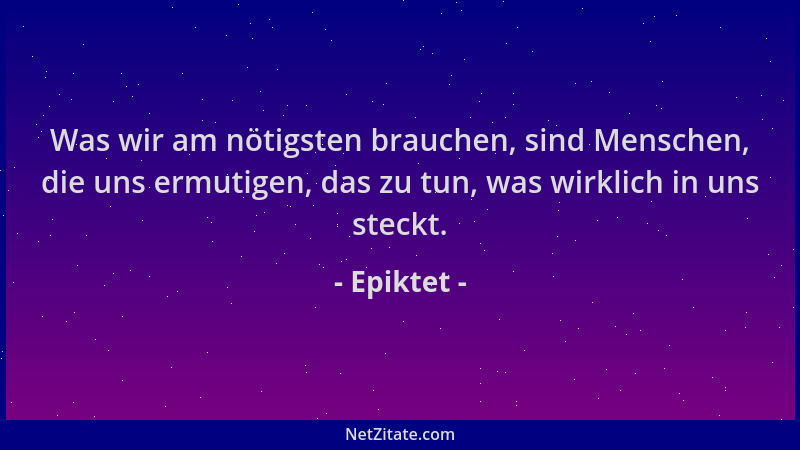 Epiktet - Was wir am nötigsten brauchen, sind Menschen, die uns ermutigen, das zu tun, was wirklich in uns steckt....