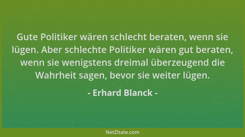 Erhard Blanck - Gute Politiker wären schlecht beraten, wenn sie lügen. Aber schlechte Politiker wären gut beraten, wenn sie...