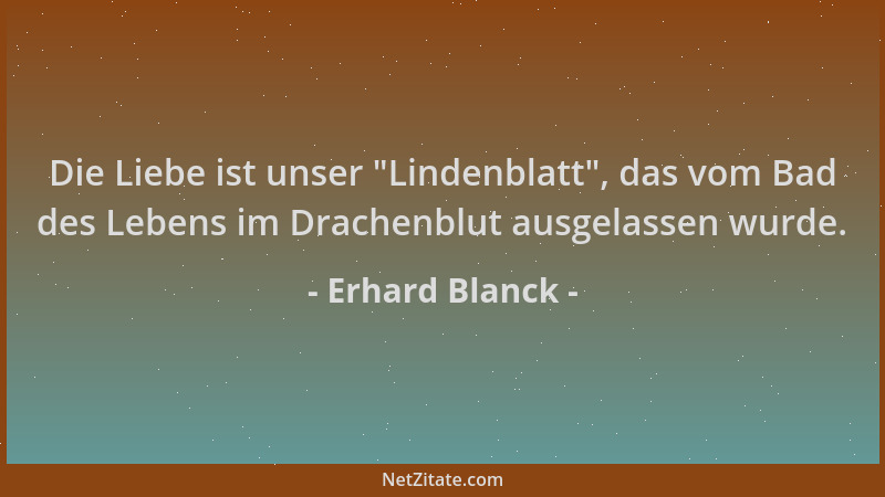 Erhard Blanck - Die Liebe ist unser  "Lindenblatt ", das vom Bad des Lebens im Drachenblut ausgelassen wurde....
