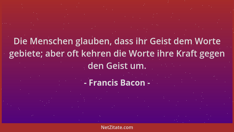 Francis Bacon - Die Menschen glauben, dass ihr Geist dem Worte gebiete; aber oft kehren die Worte ihre Kraft gegen den Geis...