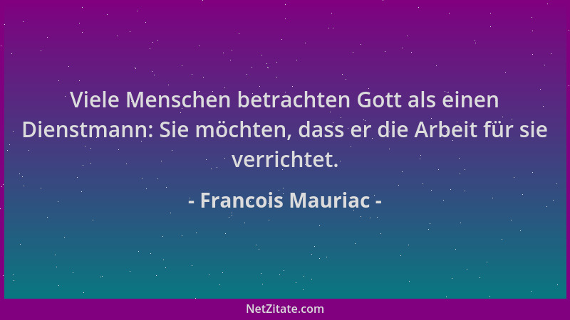 Francois Mauriac - Viele Menschen betrachten Gott als einen Dienstmann: Sie möchten, dass er die Arbeit für sie verrichtet....