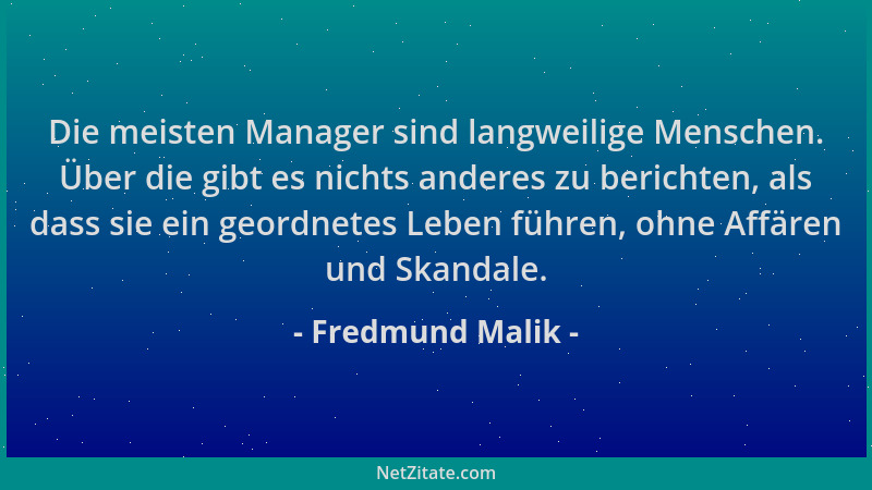 Fredmund Malik - Die meisten Manager sind langweilige Menschen. Über die gibt es nichts anderes zu berichten, als dass sie...