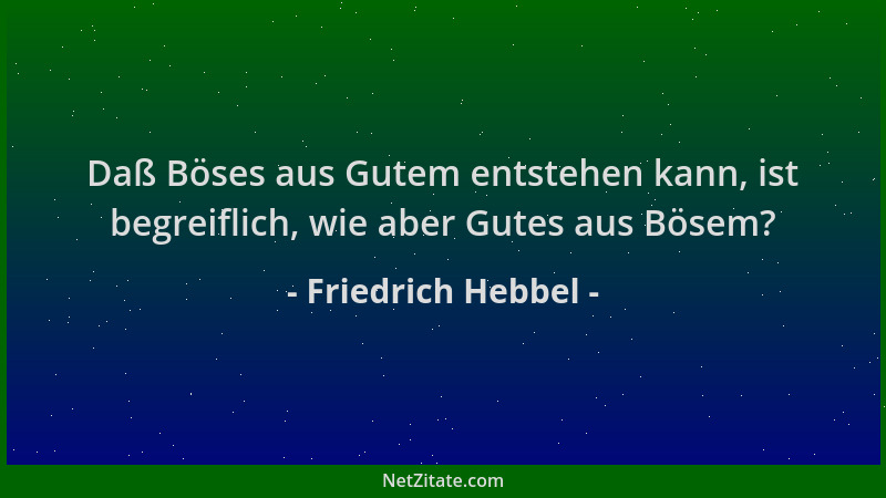 Friedrich Hebbel - Daß Böses aus Gutem entstehen kann, ist begreiflich, wie aber Gutes aus Bösem?...