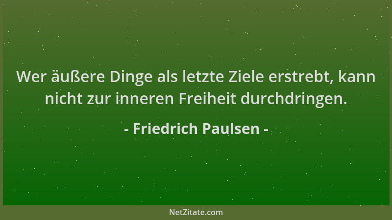Friedrich Paulsen - Wer äußere Dinge als letzte Ziele erstrebt, kann nicht zur inneren Freiheit durchdringen....