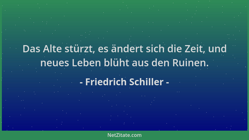 Friedrich Schiller - Das Alte stürzt, es ändert sich die Zeit, und neues Leben blüht aus den Ruinen....