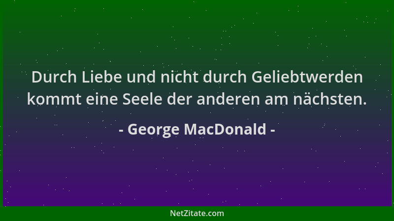 George MacDonald - Durch Liebe und nicht durch Geliebtwerden kommt eine Seele der anderen am nächsten....