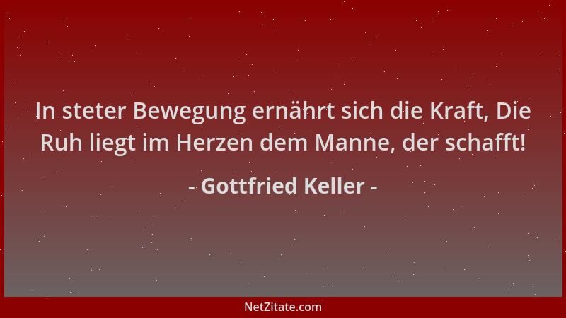 Gottfried Keller - In steter Bewegung ernährt sich die Kraft, Die Ruh liegt im Herzen dem Manne, der schafft!...