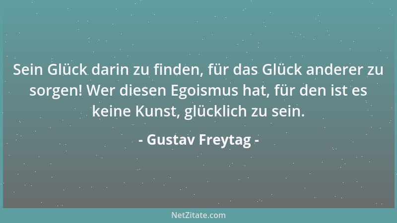 Gustav Freytag - Sein Glück darin zu finden, für das Glück anderer zu sorgen! Wer diesen Egoismus hat, für den ist es keine...