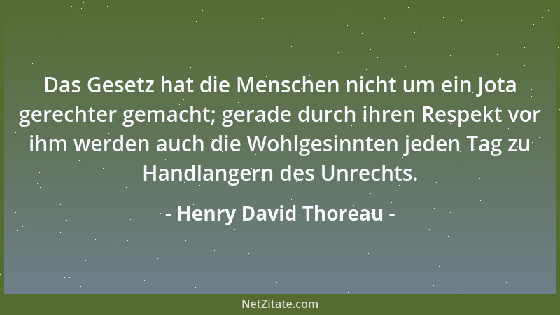 Henry David Thoreau - Das Gesetz hat die Menschen nicht um ein Jota gerechter gemacht; gerade durch ihren Respekt vor ihm w...