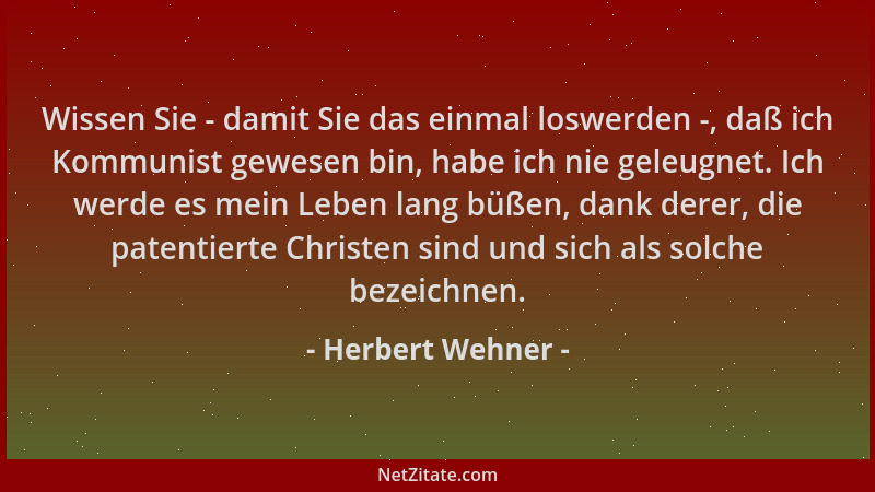 Herbert Wehner - Wissen Sie - damit Sie das einmal loswerden -, daß ich Kommunist gewesen bin, habe ich nie geleugnet. Ich...