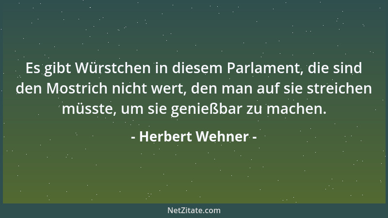 Herbert Wehner - Es gibt Würstchen in diesem Parlament, die sind den Mostrich nicht wert, den man auf sie streichen müsste,...
