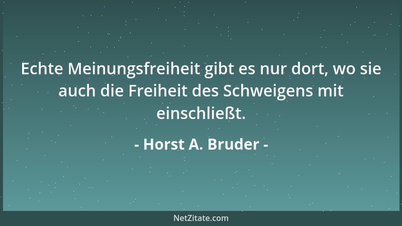 Horst A. Bruder - Echte Meinungsfreiheit gibt es nur dort, wo sie auch die Freiheit des Schweigens mit einschließt....