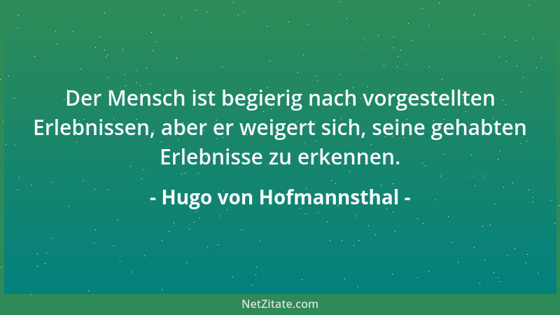 Hugo von Hofmannsthal - Der Mensch ist begierig nach vorgestellten Erlebnissen, aber er weigert sich, seine gehabten Erlebn...