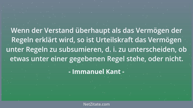 Immanuel Kant - Wenn der Verstand überhaupt als das Vermögen der Regeln erklärt wird, so ist Urteilskraft das Vermögen unte...