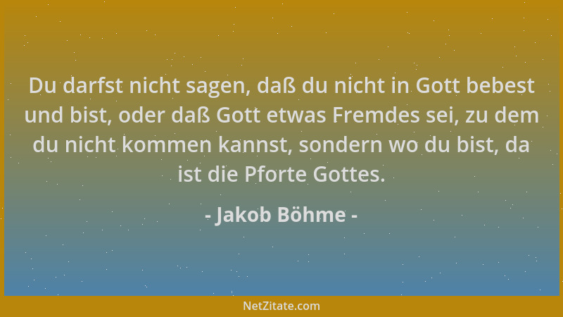 Jakob Böhme - Du darfst nicht sagen, daß du nicht in Gott bebest und bist, oder daß Gott etwas Fremdes sei, zu dem du nicht...