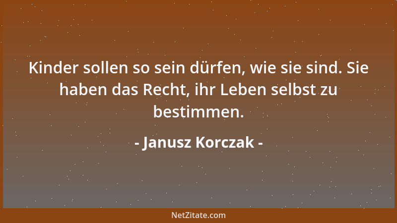 Janusz Korczak - Kinder sollen so sein dürfen, wie sie sind. Sie haben das Recht, ihr Leben selbst zu bestimmen....
