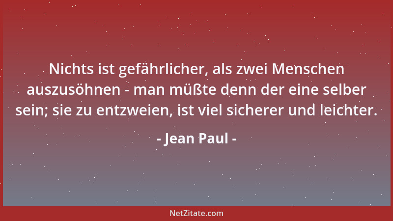 Jean Paul - Nichts ist gefährlicher, als zwei Menschen auszusöhnen - man müßte denn der eine selber sein; sie zu entzweien,...