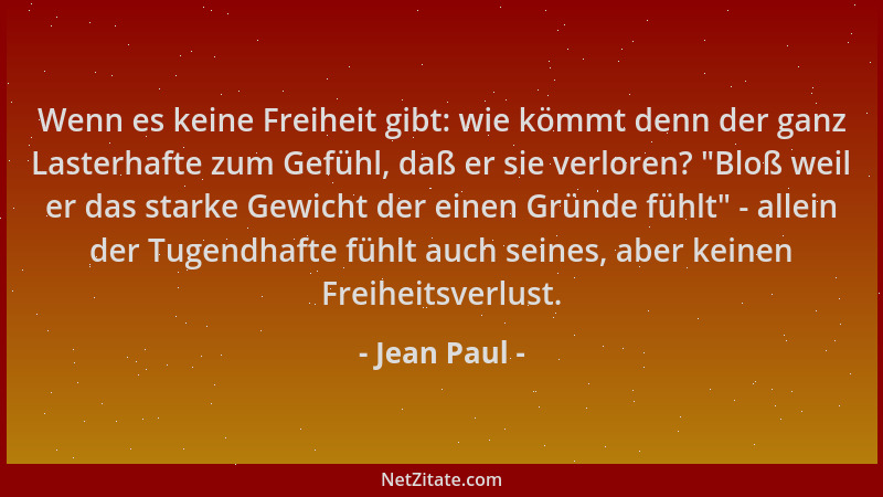 Jean Paul - Wenn es keine Freiheit gibt: wie kömmt denn der ganz Lasterhafte zum Gefühl, daß er sie verloren? "Bloß weil er...