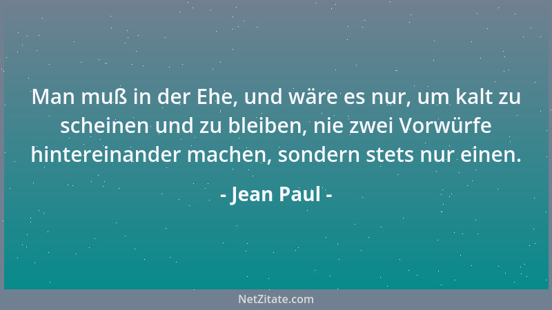 Jean Paul - Man muß in der Ehe, und wäre es nur, um kalt zu scheinen und zu bleiben, nie zwei Vorwürfe hintereinander mache...