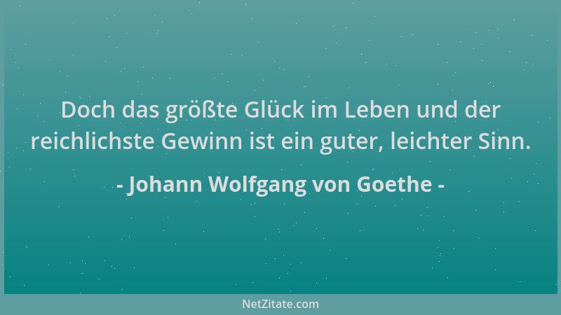 Johann Wolfgang von Goethe - Doch das größte Glück im Leben und der reichlichste Gewinn ist ein guter, leichter Sinn....
