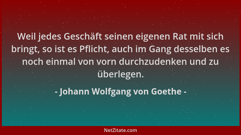 Johann Wolfgang von Goethe - Weil jedes Geschäft seinen eigenen Rat mit sich bringt, so ist es Pflicht, auch im Gang dessel...