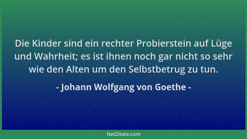 Johann Wolfgang von Goethe - Die Kinder sind ein rechter Probierstein auf Lüge und Wahrheit; es ist ihnen noch gar nicht so...