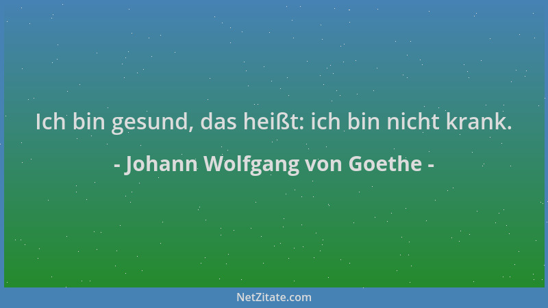 Johann Wolfgang von Goethe - Ich bin gesund, das heißt: ich bin nicht krank....