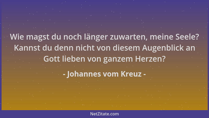 Johannes vom Kreuz - Wie magst du noch länger zuwarten, meine Seele? Kannst du denn nicht von diesem Augenblick an Gott lie...