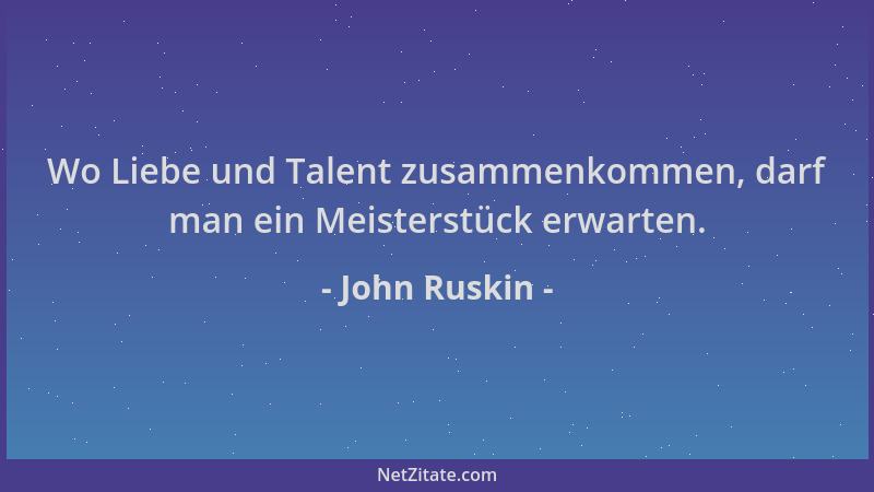 John Ruskin - Wo Liebe und Talent zusammenkommen, darf man ein Meisterstück erwarten....