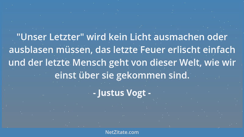 Justus Vogt -  "Unser Letzter " wird kein Licht ausmachen oder ausblasen müssen, das letzte Feuer erlischt einfach und der le...