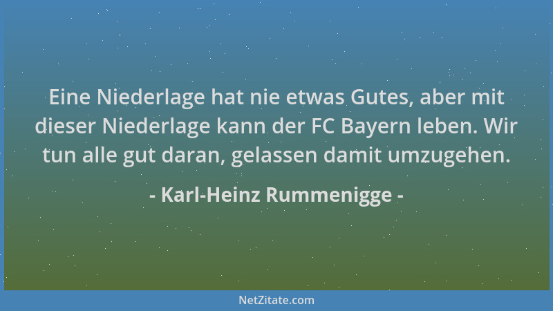 Karl-Heinz Rummenigge - Eine Niederlage hat nie etwas Gutes, aber mit dieser Niederlage kann der FC Bayern leben. Wir tun a...