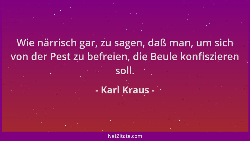 Karl Kraus - Wie närrisch gar, zu sagen, daß man, um sich von der Pest zu befreien, die Beule konfiszieren soll....