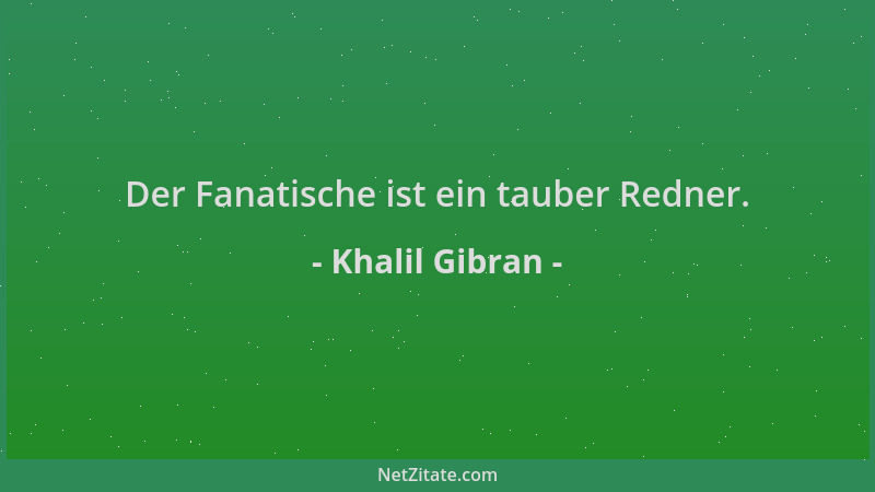 Khalil Gibran - Der Fanatische ist ein tauber Redner....