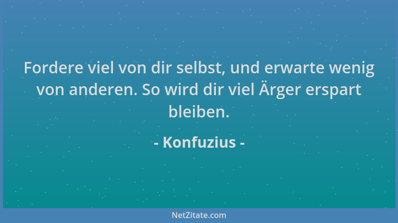 Konfuzius - Fordere viel von dir selbst, und erwarte wenig von anderen. So wird dir viel Ärger erspart bleiben....