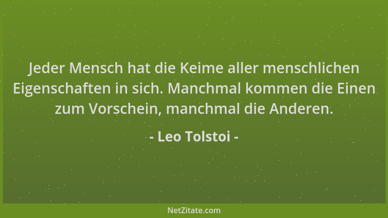 Leo Tolstoi - Jeder Mensch hat die Keime aller menschlichen Eigenschaften in sich. Manchmal kommen die Einen zum Vorschein,...