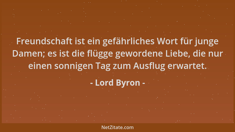 Lord Byron - Freundschaft ist ein gefährliches Wort für junge Damen; es ist die flügge gewordene Liebe, die nur einen sonni...