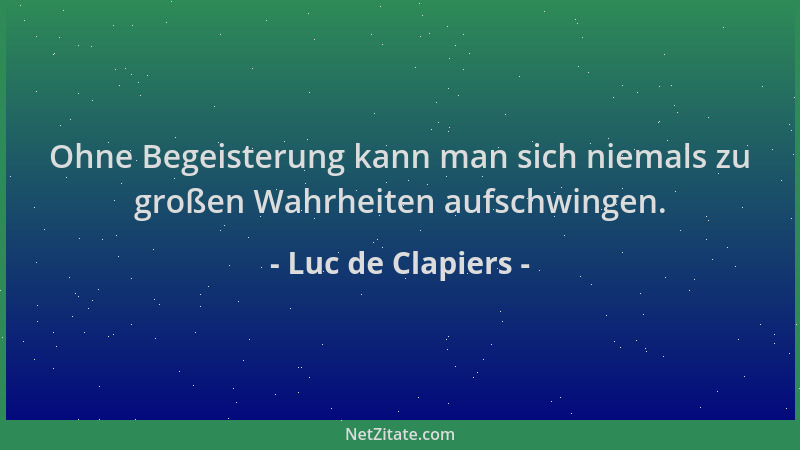 Luc de Clapiers - Ohne Begeisterung kann man sich niemals zu großen Wahrheiten aufschwingen....