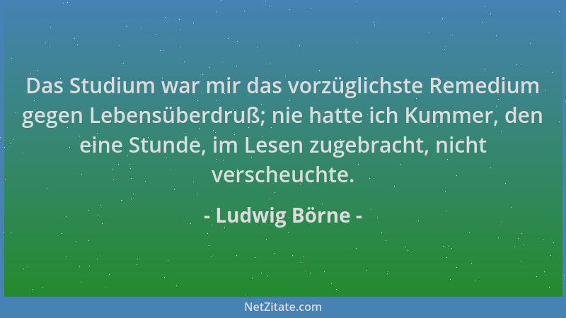 Ludwig Börne - Das Studium war mir das vorzüglichste Remedium gegen Lebensüberdruß; nie hatte ich Kummer, den eine Stunde,...