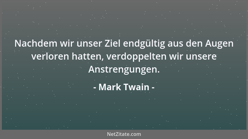 Mark Twain - Nachdem wir unser Ziel endgültig aus den Augen verloren hatten, verdoppelten wir unsere Anstrengungen....