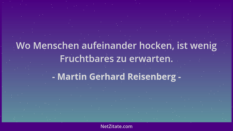 Martin Gerhard Reisenberg - Wo Menschen aufeinander hocken, ist wenig Fruchtbares zu erwarten....