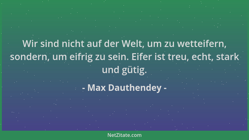 Max Dauthendey - Wir sind nicht auf der Welt, um zu wetteifern, sondern, um eifrig zu sein. Eifer ist treu, echt, stark und...