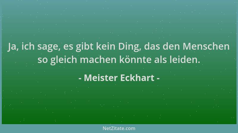 Meister Eckhart - Ja, ich sage, es gibt kein Ding, das den Menschen so gleich machen könnte als leiden....